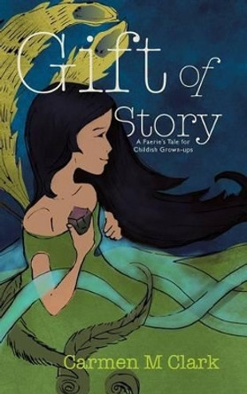 Gift of Story: A Faerie's Tale for Childish Grown-ups Carmen M Clark 9781491818701