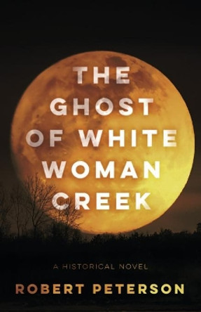 The Ghost of White Woman Creek Robert Peterson 9781947309685