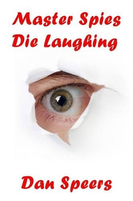 Master Spies Die Laughing: A novel interpretation of undercover espionage and a singular lack of intelligence Dan Speers 9781439203583