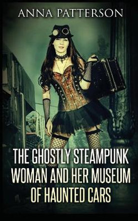 The Ghostly Steampunk Woman and her Museum of Haunted Cars Anna Patterson 9781499508147