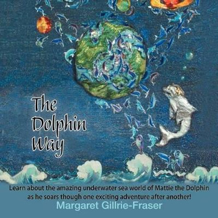 The Dolphin Way: Learn About the Amazing Underwater Sea World of Mattie the Dolphin as He Soars Through One Exciting Adventure After Another! Margaret Gillrie-Fraser 9781463436353