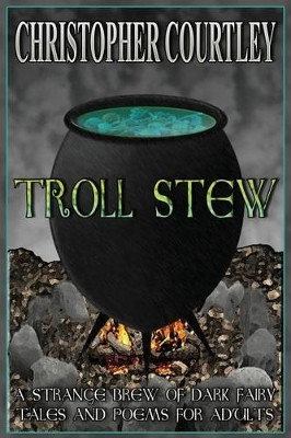 Troll Stew: A Strange Brew of Dark Fairy Tales and Poems for Adults Christopher Courtley 9781484927465