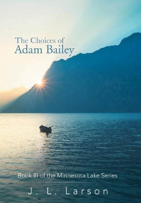 The Choices of Adam Bailey: Book III of the Minnesota Lake Series J L Larson 9781532015731