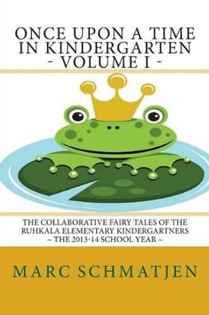 Once Upon a Time in Kindergarten - Volume I: The Collaborative Fairy Tales of the Ruhkala Elementary Kindergartners - The 2013-14 School Year Marc Schmatjen 9781511737340