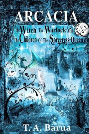 Arcacia: The Witch, the Warlock and the Children of the Sorceress Queen T a Barua 9781717722133