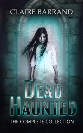 Dead Haunted: The Complete Collection Claire Barrand 9781721162918