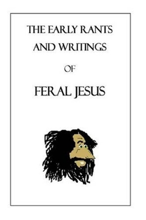 The Early Rants and Writings of Feral Jesus Feral Jesus 9781515128267