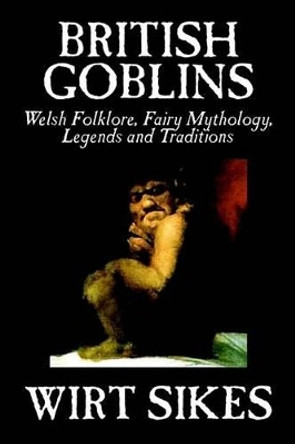 British Goblins: Welsh Folklore, Fairy Mythology, Legends and Traditions by Wilt Sikes, Fiction, Fairy Tales, Folk Tales, Legends & Mythology Wirt Sikes 9781592248162