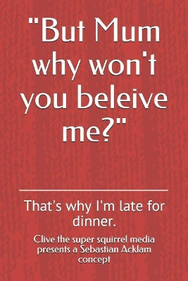 But Mum Why Won't You Beleive Me?: That's Why I'm Late for Dinner. Sebastian Konrad Acklam 9781727477399
