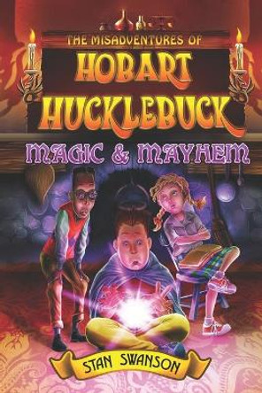 The Misadventures of Hobart Hucklebuck: Magic & Mayhem Stan Swanson 9780996283441