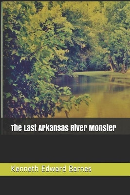 The Last Arkansas River Monster by Kenneth Edward Barnes