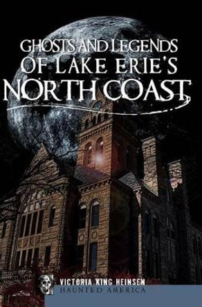 Ghosts and Legends of Lake Erie's Northcoast Victoria King Heinsen 9781596298804