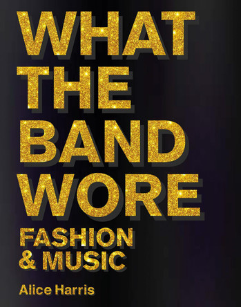 What the Band Wore: Fashion & Music Alice Harris 9781788842310