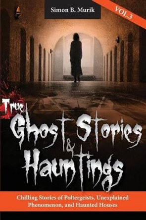 True Ghost Stories and Hauntings, Volume III: Chilling Stories of Poltergeists, Unexplained Phenomenon, and Haunted Houses Simon Murik 9780997118520