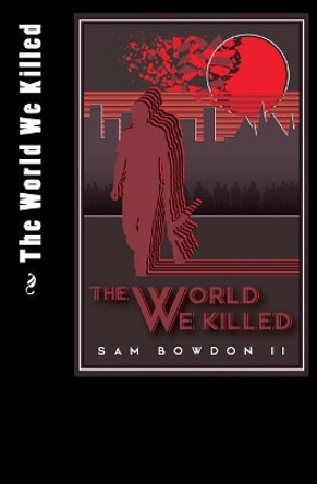 The World We Killed Sam R Bowdon II 9781985239005