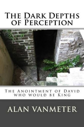 The Dark Depths of Perception: The Anointment of David Who be King Alan Vanmeter 9781523477593