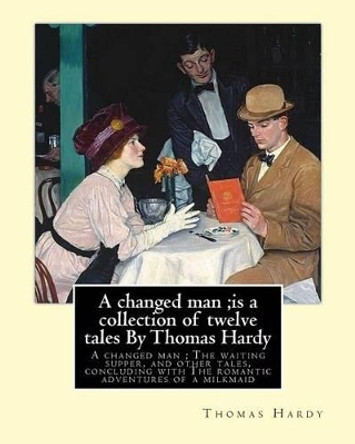 A changed man;is a collection of twelve tales By Thomas Hardy: A changed man; The waiting supper, and other tales, concluding with The romantic adventures of a milkmaid Thomas Hardy 9781534893672
