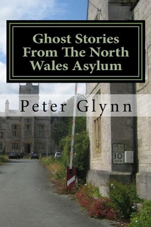 Ghost Stories from the North Wales Asylum: A Personal Collection Peter Glynn 9781545211557