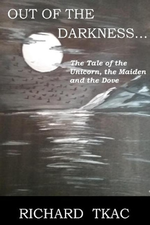 Out of the Darkness...: The Tale of the Unicorn, the Maiden and the Dove Richard E Tkac 9781718966987