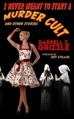 I Never Meant to Start a Murder Cult and Other Stories by Darrell Z Grizzle
