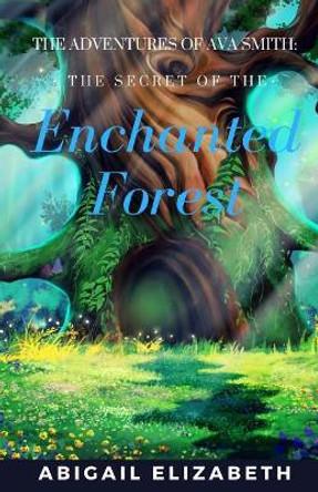 The Adventures of Ava Smith: The Secret of the Enchanted Forest Abigail Elizabeth 9781974393763