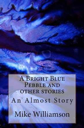 A Bright Blue Pebble and other stories Mike Williamson 9781981630219