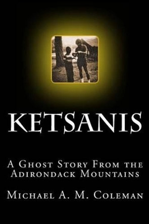 Ketsanis: A Ghost Story from the Adirondack Mountains Michael A M Coleman 9780615750323