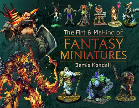 The Art and Making of Fantasy Miniatures Jamie Kendall 9781526767424