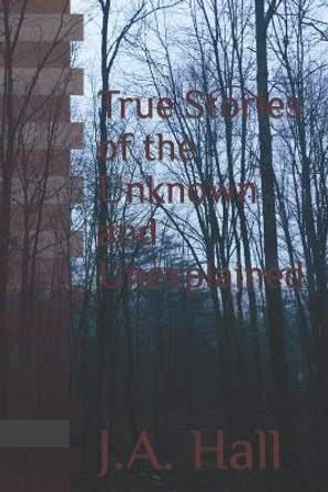 True Stories of the Unknown and Unexplained J a Hall 9798852595447