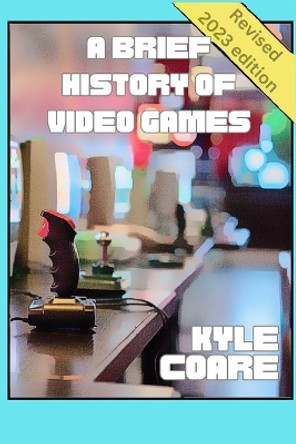 A Brief History of Video Games Kyle Coare 9798391983460