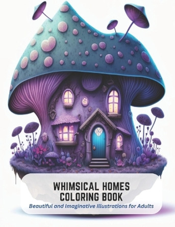 Whimsical Homes Coloring Book: Beautiful and Imaginative Illustrations for Adults Victor Carlson 9798394533815