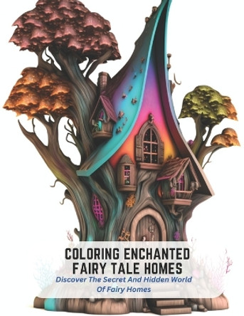 Coloring Enchanted Fairy Tale Homes: Discover The Secret And Hidden World Of Fairy Homes Iris Gonzales 9798394732645