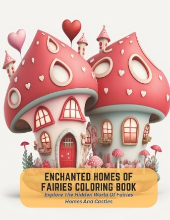 Enchanted Homes of Fairies Coloring Book: Explore The Hidden World Of Fairies Homes And Castles Iris Gonzales 9798394732676