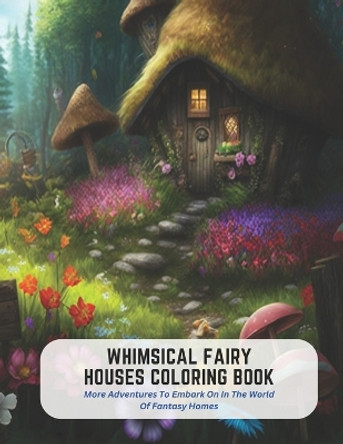 Whimsical Fairy Houses Coloring Book: More Adventures To Embark On In The World Of Fantasy Homes Byron Castro 9798394735585