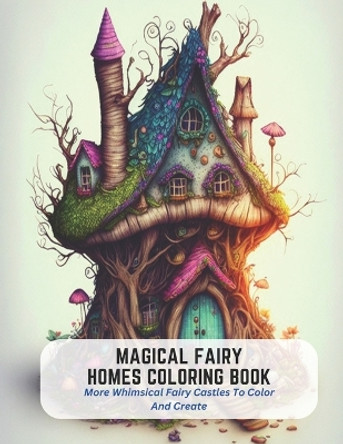 Magical Fairy Homes Coloring Book: More Whimsical Fairy Castles To Color And Create Byron Castro 9798394735615