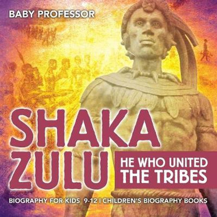 Shaka Zulu: He Who United the Tribes - Biography for Kids 9-12 Children's Biography Books Baby Professor 9781541914025