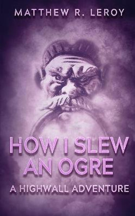 How I Slew an Ogre by Matthew R Leroy