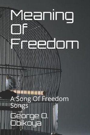 Meaning Of Freedom: A Song Of Freedom Songs George O Obikoya 9798669386832