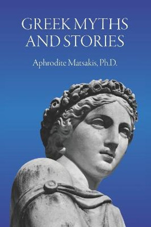 Greek Myths and Stories Aphrodite Matsakis, PH D 9798831915006