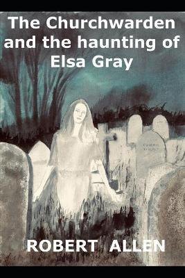 The Churchwarden and the Haunting of Elsa Gray by Robert Allen