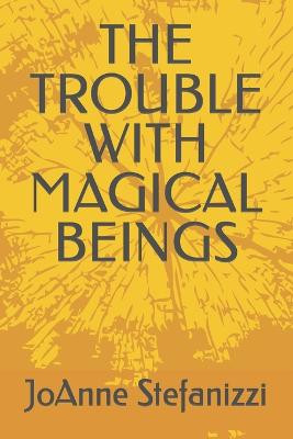 The Trouble with Magical Beings by Joanne Stefanizzi