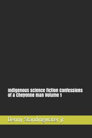 Indigenous science fiction Confessions of a Cheyenne man Volume 1 Denny Standingwater Jr, Jr 9798744517137