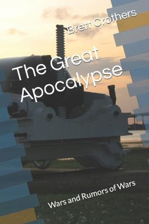 The Great Apocalypse: Wars and Rumors of Wars Brett Crothers 9798620832279