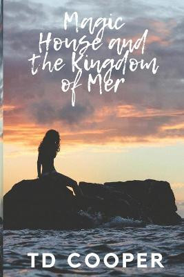 Magic House and the Kingdom of Mer by Td Cooper