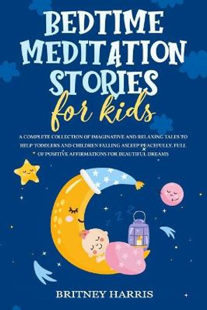 Bedtime Meditation Stories for Kids: A Complete Collection of Imaginative and Relaxing Tales to Help Toddlers and Children Falling Asleep Peacefully. Full of Positive Affirmations for Beautiful Dreams Britney Harris 9798676175344