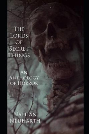 The Lords of Secret Things: An Anthology of Horror Nathan Neuharth 9798815316126