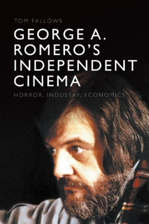 George A. Romero's Independent Cinema: Horror, Industry, Economics Tom Fallows 9781474479967