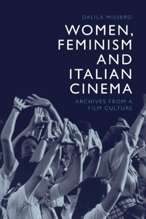 Women, Feminism and Italian Cinema: Archives from a Film Culture Dalila Missero 9781474463256