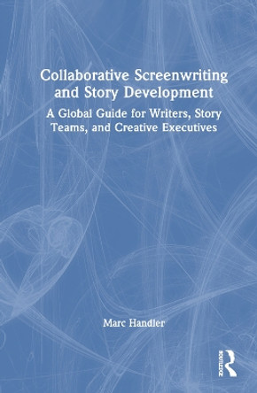 Collaborative Screenwriting and Story Development: A Global Guide for Writers, Story Teams, and Creative Executives Marc Handler 9781032531090