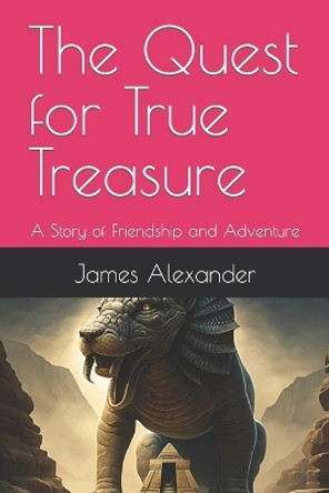 The Quest for True Treasure: A Story of Friendship and Adventure. James C Alexander 9798377106807